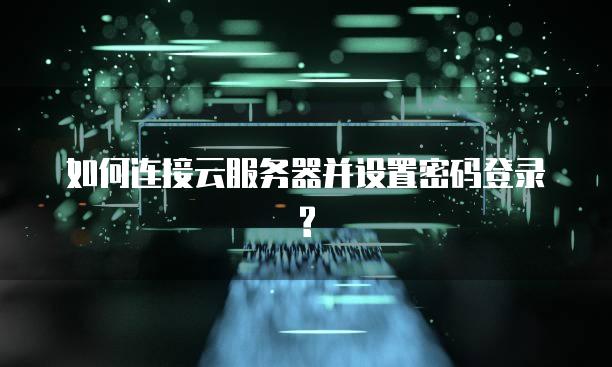 如何连接云服务器并设置密码登录?