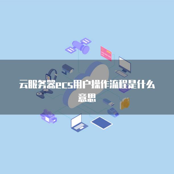 云<strong>服务器</strong>ecs用户操作流程是什么意思
