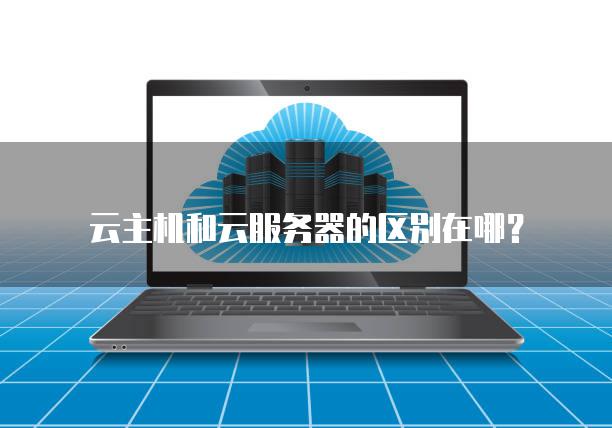 云主机和云<strong>服务器</strong>的区别在哪？