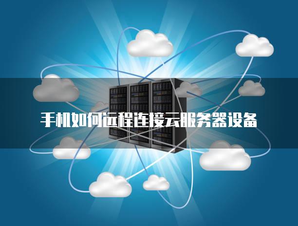 手机如何远程连接云服务器设备