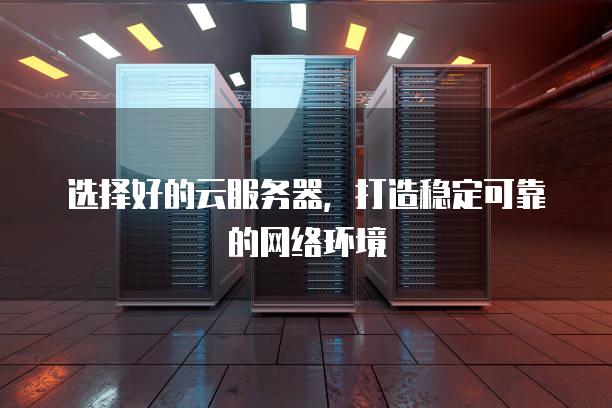 选择好的云<strong>服务器</strong>，打造稳定可靠的网络环境