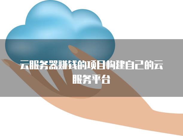 云<strong>服务器</strong>赚钱的项目构建自己的云服务平台