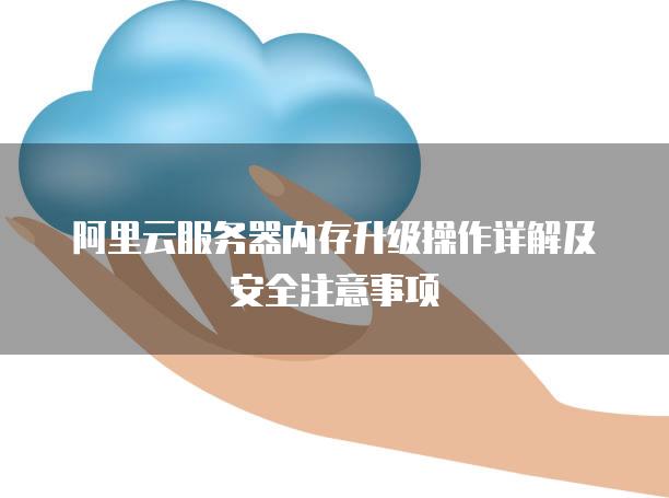 阿里云服务器内存升级操作详解及安全注意事项