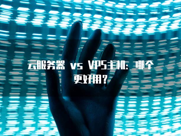 云<strong>服务器</strong> vs VPS主机：哪个更好用？