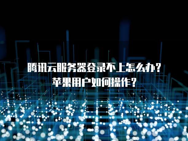 腾讯云<strong>服务器</strong>登录不上怎么办？苹果用户如何操作？