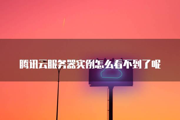 腾讯云服务器实例怎么看不到了呢