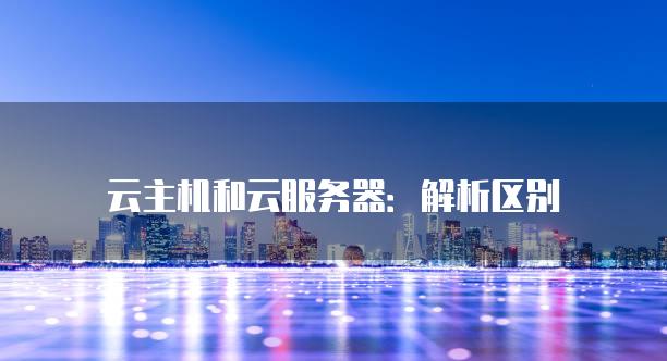 云主机和云服务器：解析区别
