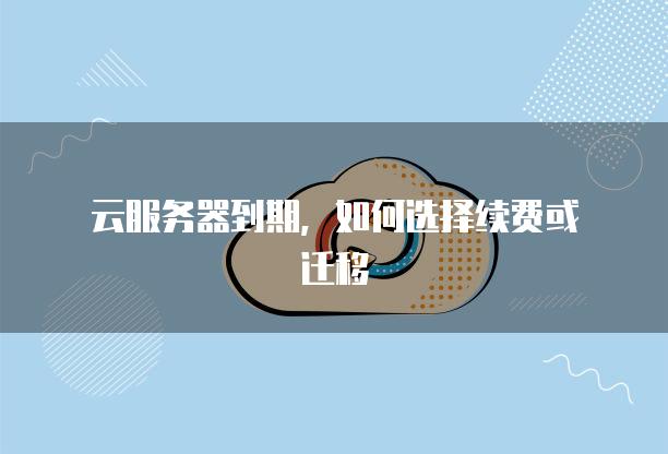 云<strong>服务器</strong>到期，如何选择续费或迁移