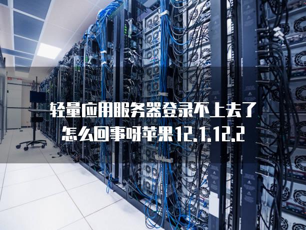 轻量应用<strong>服务器</strong>登录不上去了怎么回事呀苹果12.1.12.2