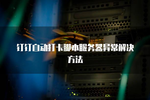 钉钉自动打卡脚本<strong>服务器</strong>异常解决方法