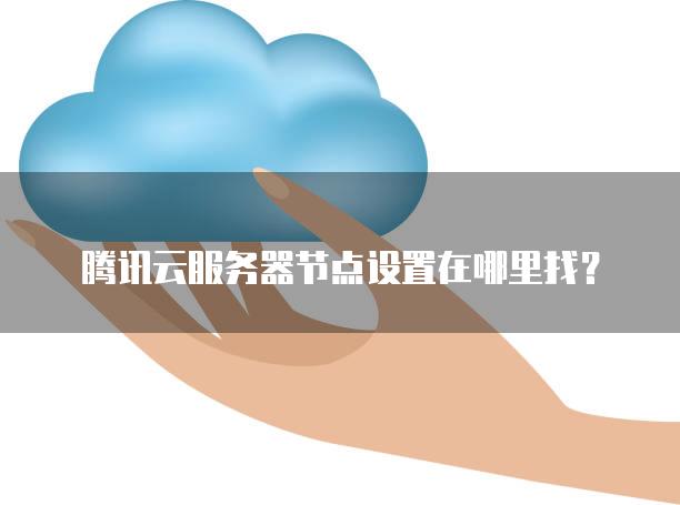 腾讯云<strong>服务器</strong>节点设置在哪里找？