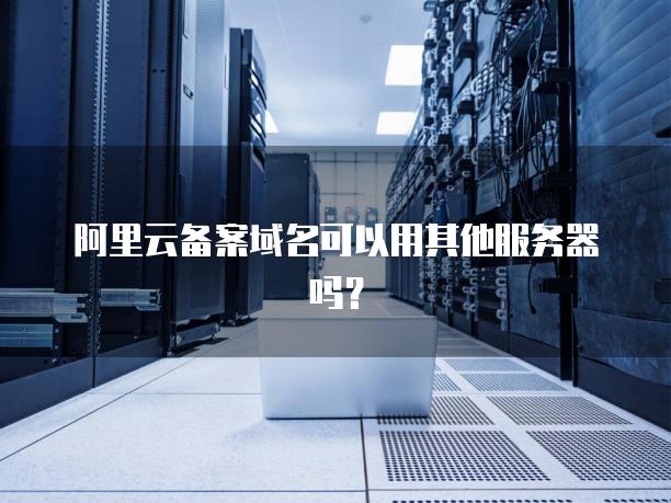 阿里云备案域名可以用其他<strong>服务器</strong>吗？