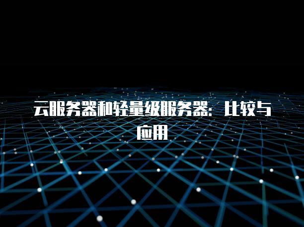 云<strong>服务器</strong>和轻量级<strong>服务器</strong>：比较与应用