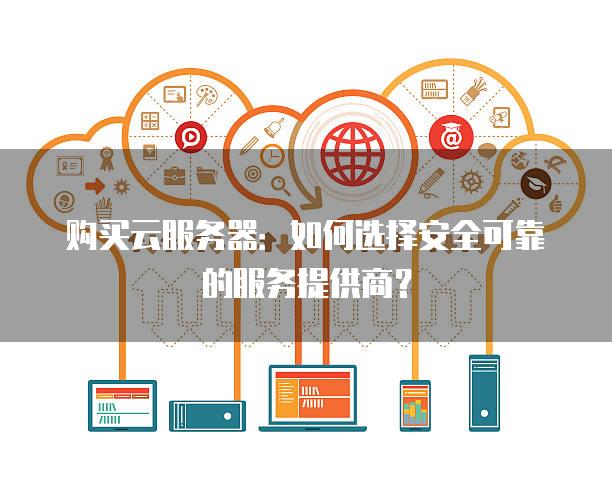 购买云<strong>服务器</strong>：如何选择安全可靠的服务提供商？