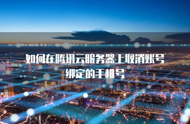 如何在腾讯云服务器上取消账号绑定的手机号
