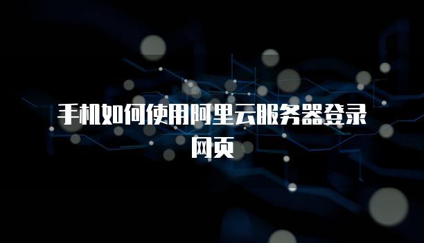手机如何使用阿里云<strong>服务器</strong>登录网页