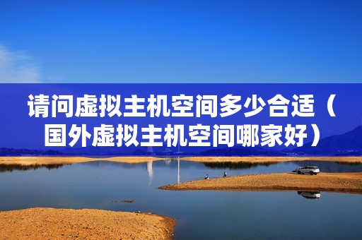 请问虚拟主机空间多少合适（国外虚拟主机空间哪家好）