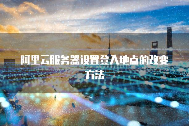 阿里云<strong>服务器</strong>设置登入地点的改变方法