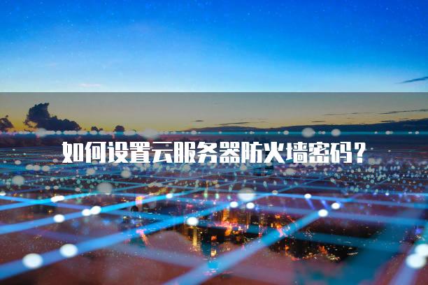 如何设置云服务器防火墙密码？