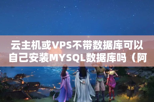 云主机或VPS不带数据库可以自己安装MYSQL数据库吗（阿里云虚拟主机数据库主机怎么看）