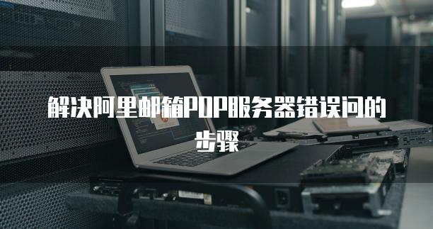 解决阿里邮箱POP服务器错误问的步骤