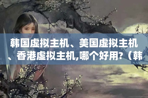 韩国虚拟主机、美国虚拟主机、香港虚拟主机,哪个好用?（韩国网速3mbps算慢的吗）