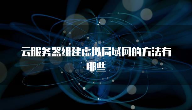云<strong>服务器</strong>组建虚拟局域网的方法有哪些