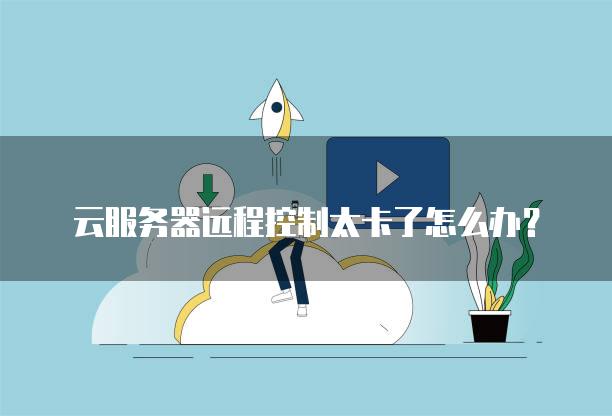 云<strong>服务器</strong>远程控制太卡了怎么办？