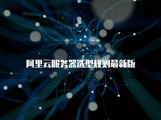 阿里云<strong>服务器</strong>选型规则最新版