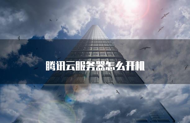 腾讯云<strong>服务器</strong>怎么开机