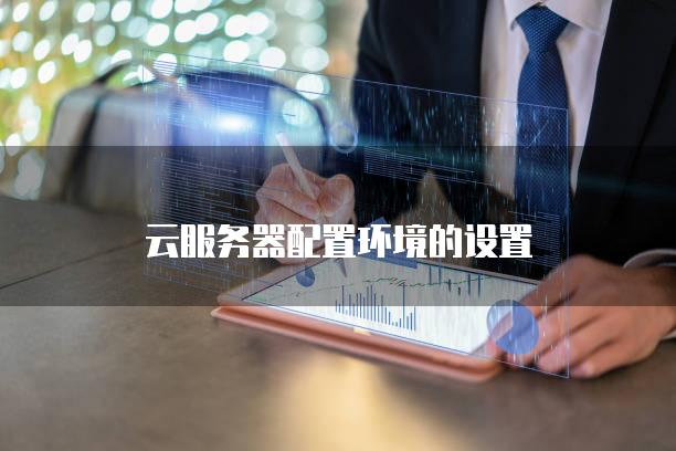 云<strong>服务器</strong>配置环境的设置
