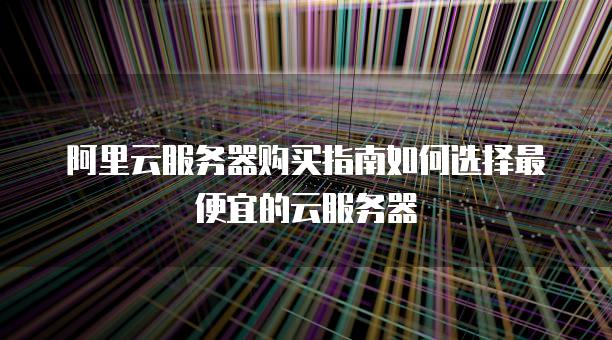 阿里云服务器购买指南如何选择最便宜的云服务器