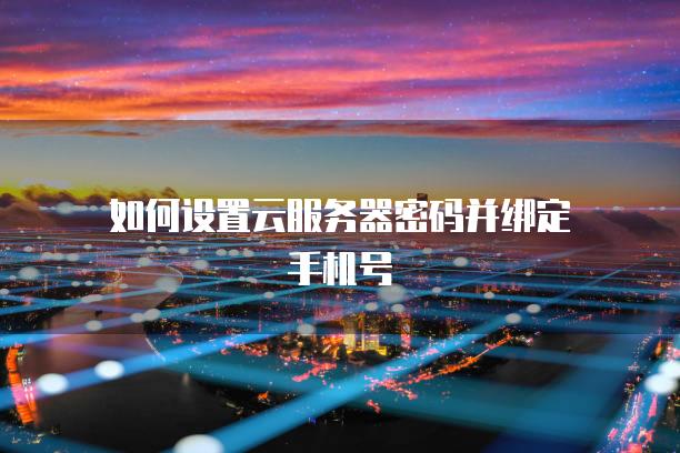 如何设置云服务器密码并绑定手机号