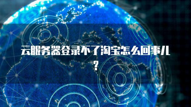 云服务器登录不了淘宝怎么回事儿?