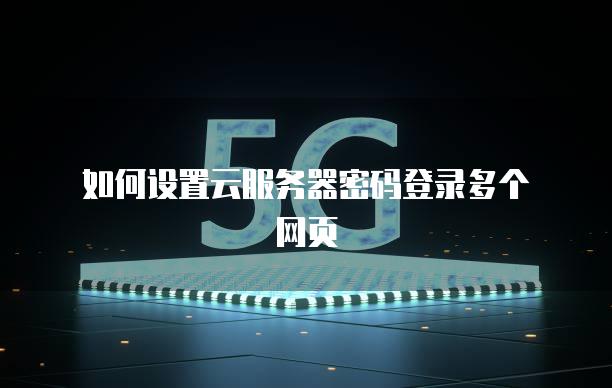 如何设置云服务器密码登录多个网页