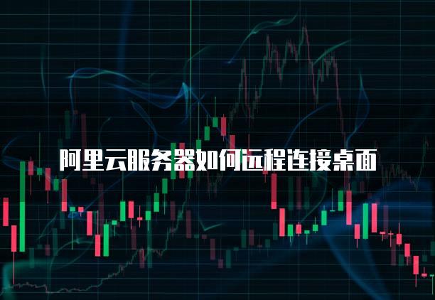 阿里云<strong>服务器</strong>如何远程连接桌面