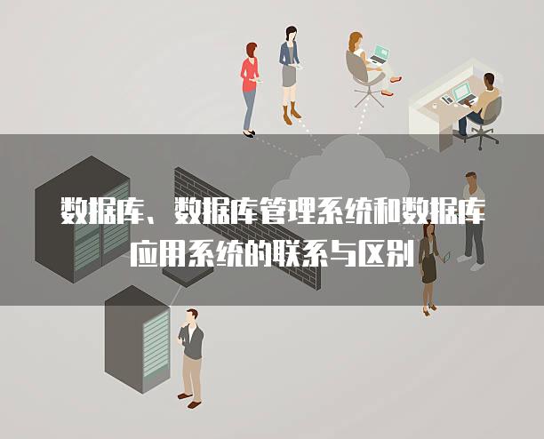 数据库、数据库管理系统和数据库应用系统的联系与区别