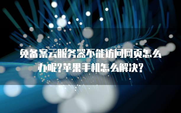 免备案云<strong>服务器</strong>不能访问网页怎么办呢?苹果手机怎么解决?