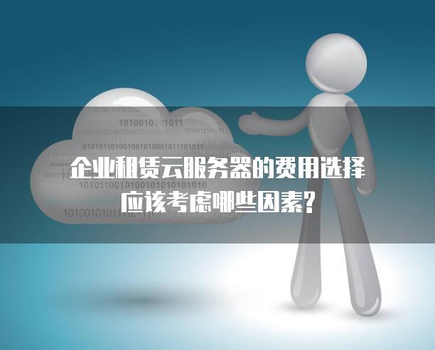 企业租赁云<strong>服务器</strong>的费用选择应该考虑哪些因素?