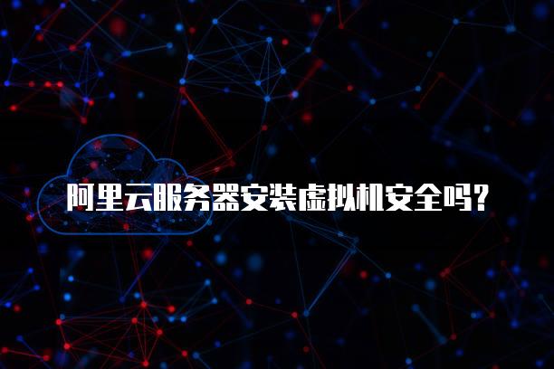 阿里云<strong>服务器</strong>安装虚拟机安全吗？