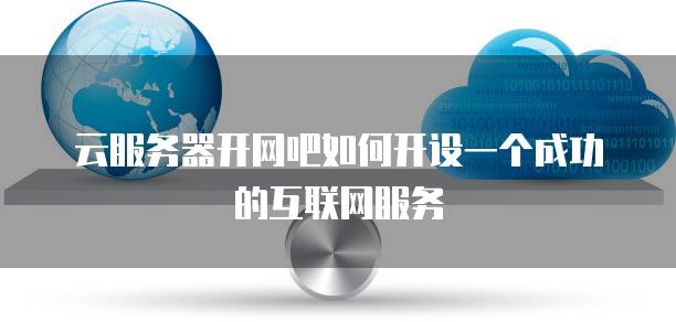 云<strong>服务器</strong>开网吧如何开设一个成功的互联网服务