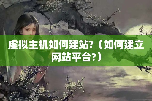 虚拟主机如何建站?（如何建立网站平台?）
