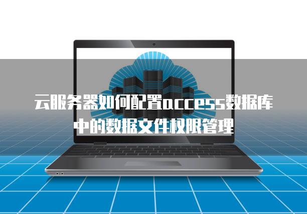 云<strong>服务器</strong>如何配置access数据库中的数据文件权限管理