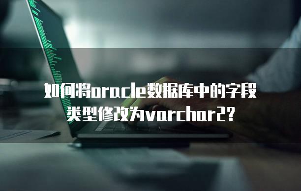 如何将oracle数据库中的字段类型修改为varchar2？