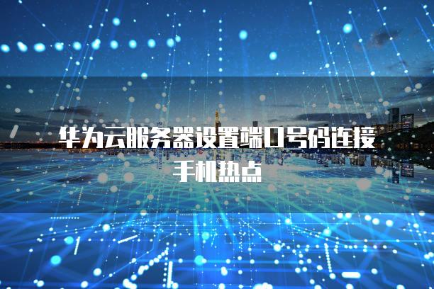 华为云<strong>服务器</strong>设置端口号码连接手机热点