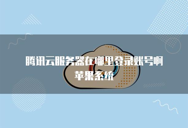 腾讯云<strong>服务器</strong>在哪里登录账号啊苹果系统