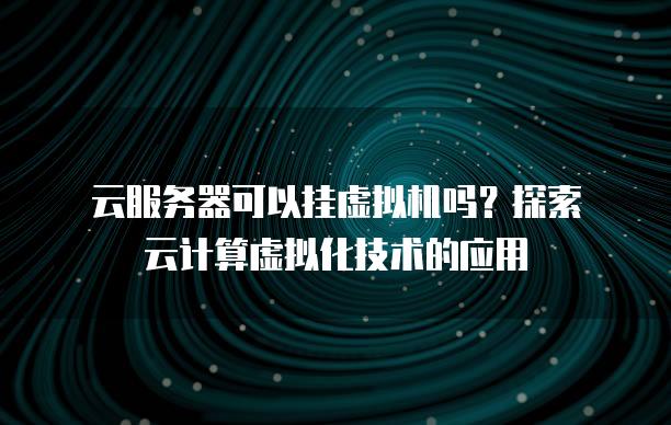 云<strong>服务器</strong>可以挂虚拟机吗？探索云计算虚拟化技术的应用