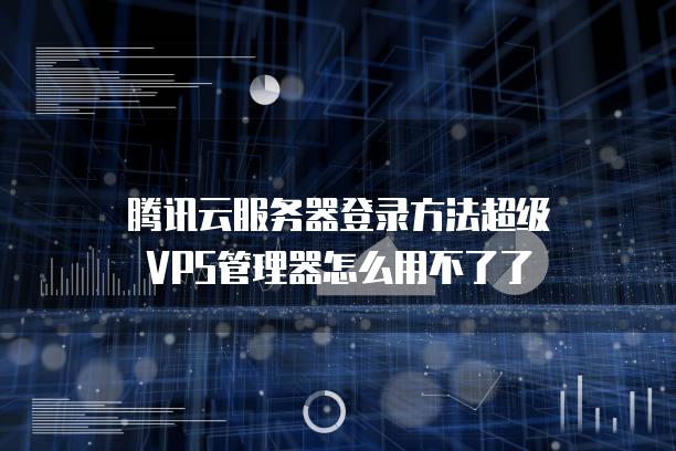 腾讯云<strong>服务器</strong>登录方法超级VPS管理器怎么用不了了