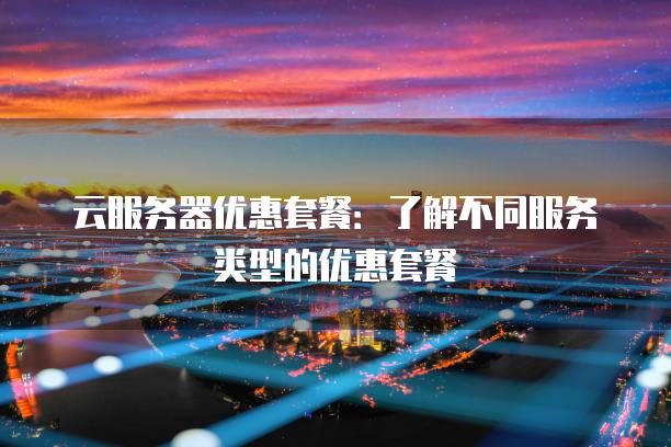 云<strong>服务器</strong>优惠套餐：了解不同服务类型的优惠套餐