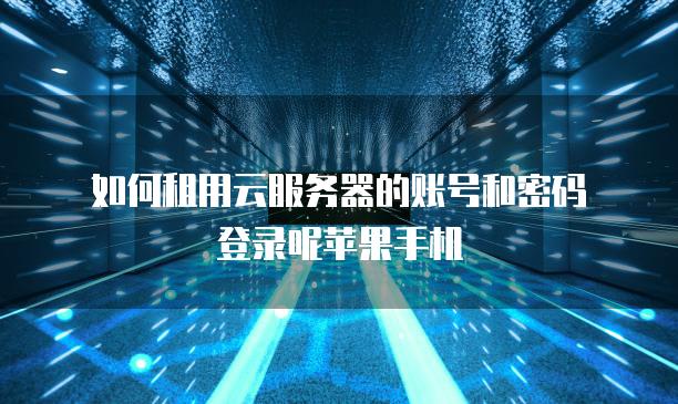 如何租用云<strong>服务器</strong>的账号和密码登录呢苹果手机